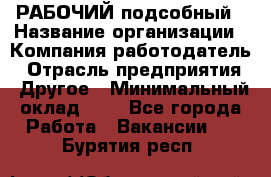 РАБОЧИЙ подсобный › Название организации ­ Компания-работодатель › Отрасль предприятия ­ Другое › Минимальный оклад ­ 1 - Все города Работа » Вакансии   . Бурятия респ.